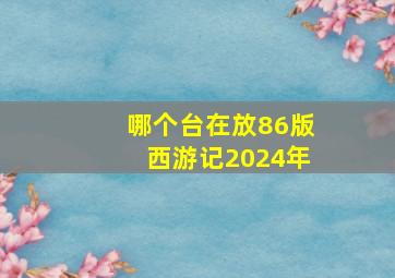 哪个台在放86版西游记2024年