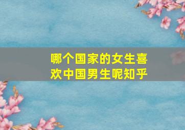 哪个国家的女生喜欢中国男生呢知乎