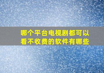 哪个平台电视剧都可以看不收费的软件有哪些