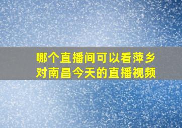 哪个直播间可以看萍乡对南昌今天的直播视频