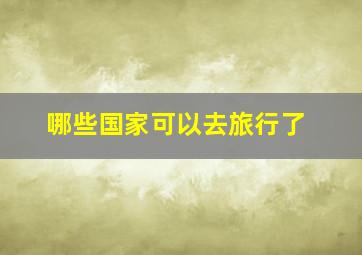 哪些国家可以去旅行了