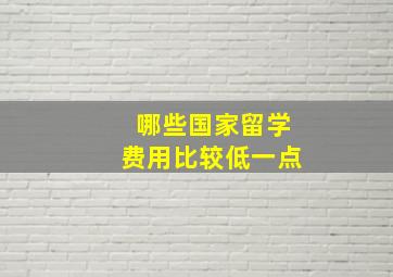 哪些国家留学费用比较低一点