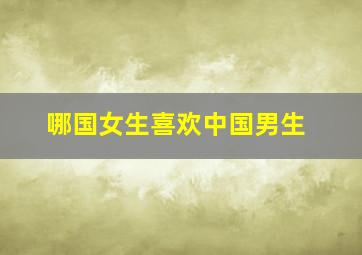 哪国女生喜欢中国男生