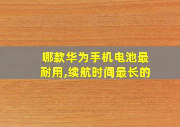 哪款华为手机电池最耐用,续航时间最长的