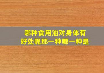 哪种食用油对身体有好处呢那一种哪一种是