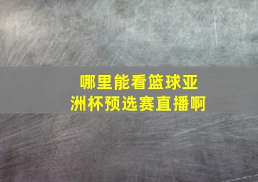 哪里能看篮球亚洲杯预选赛直播啊