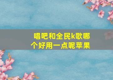 唱吧和全民k歌哪个好用一点呢苹果