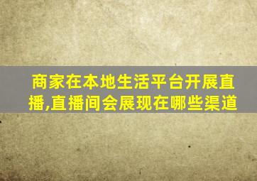 商家在本地生活平台开展直播,直播间会展现在哪些渠道