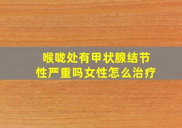 喉咙处有甲状腺结节性严重吗女性怎么治疗