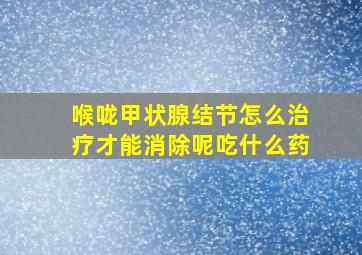 喉咙甲状腺结节怎么治疗才能消除呢吃什么药