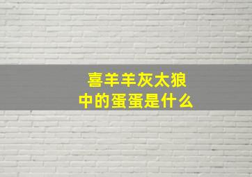 喜羊羊灰太狼中的蛋蛋是什么