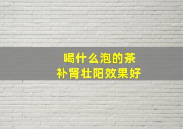 喝什么泡的茶补肾壮阳效果好