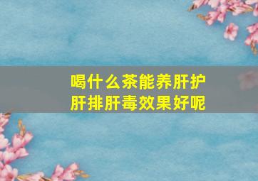 喝什么茶能养肝护肝排肝毒效果好呢