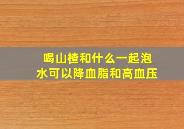 喝山楂和什么一起泡水可以降血脂和高血压