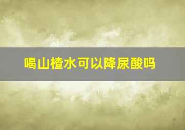 喝山楂水可以降尿酸吗