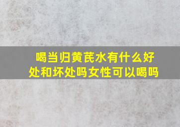 喝当归黄芪水有什么好处和坏处吗女性可以喝吗