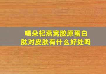 喝朵杞燕窝胶原蛋白肽对皮肤有什么好处吗