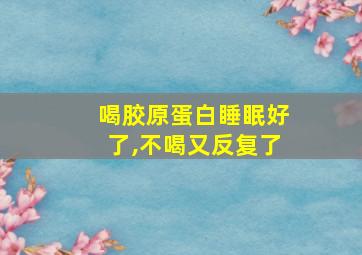 喝胶原蛋白睡眠好了,不喝又反复了