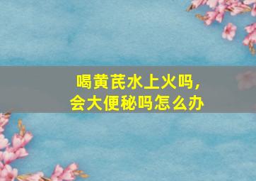 喝黄芪水上火吗,会大便秘吗怎么办