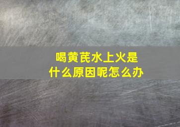 喝黄芪水上火是什么原因呢怎么办