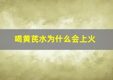 喝黄芪水为什么会上火