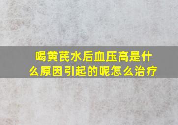 喝黄芪水后血压高是什么原因引起的呢怎么治疗