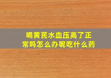 喝黄芪水血压高了正常吗怎么办呢吃什么药