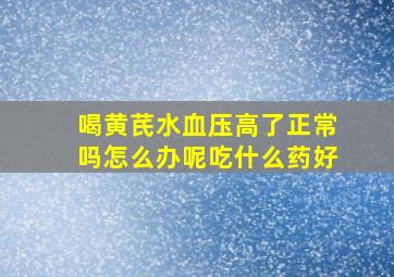 喝黄芪水血压高了正常吗怎么办呢吃什么药好