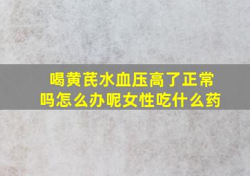 喝黄芪水血压高了正常吗怎么办呢女性吃什么药