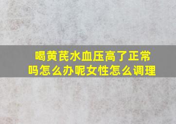 喝黄芪水血压高了正常吗怎么办呢女性怎么调理