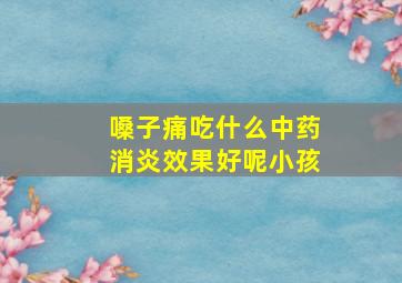 嗓子痛吃什么中药消炎效果好呢小孩