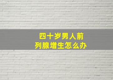 四十岁男人前列腺增生怎么办