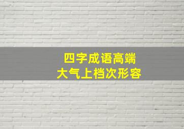 四字成语高端大气上档次形容