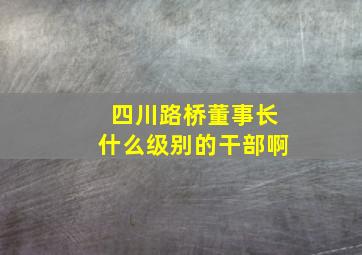 四川路桥董事长什么级别的干部啊