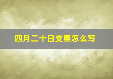 四月二十日支票怎么写