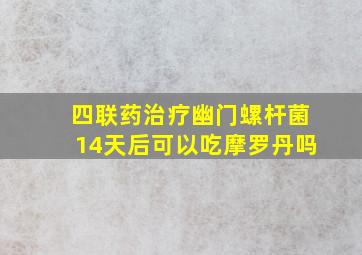 四联药治疗幽门螺杆菌14天后可以吃摩罗丹吗