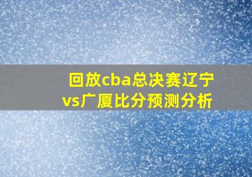 回放cba总决赛辽宁vs广厦比分预测分析