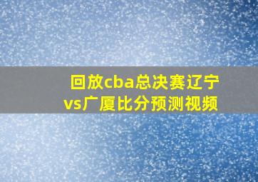 回放cba总决赛辽宁vs广厦比分预测视频