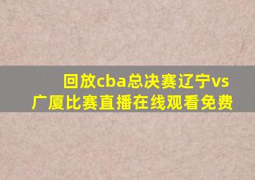 回放cba总决赛辽宁vs广厦比赛直播在线观看免费