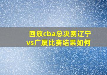 回放cba总决赛辽宁vs广厦比赛结果如何