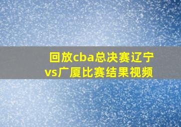 回放cba总决赛辽宁vs广厦比赛结果视频