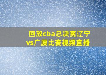 回放cba总决赛辽宁vs广厦比赛视频直播