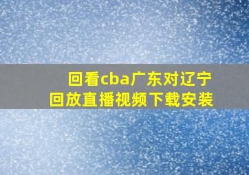 回看cba广东对辽宁回放直播视频下载安装