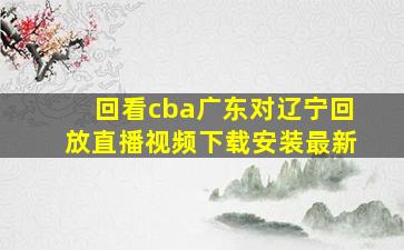 回看cba广东对辽宁回放直播视频下载安装最新