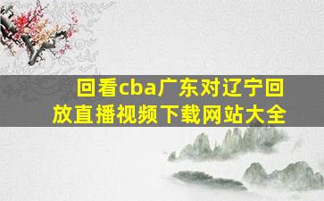 回看cba广东对辽宁回放直播视频下载网站大全