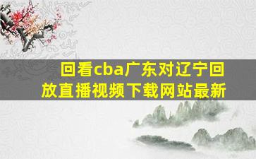 回看cba广东对辽宁回放直播视频下载网站最新