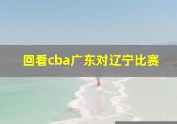 回看cba广东对辽宁比赛