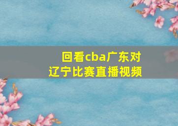 回看cba广东对辽宁比赛直播视频