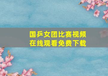 国乒女团比赛视频在线观看免费下载