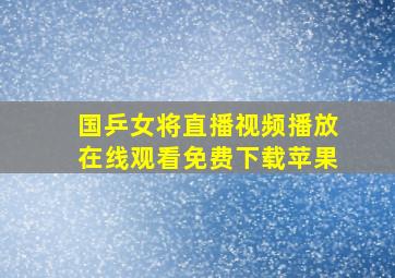 国乒女将直播视频播放在线观看免费下载苹果